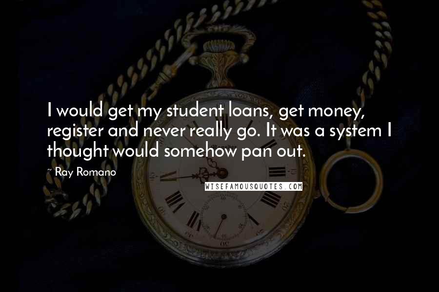 Ray Romano Quotes: I would get my student loans, get money, register and never really go. It was a system I thought would somehow pan out.
