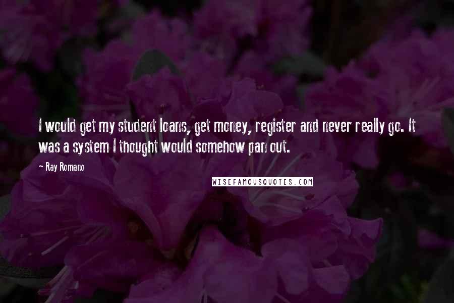 Ray Romano Quotes: I would get my student loans, get money, register and never really go. It was a system I thought would somehow pan out.