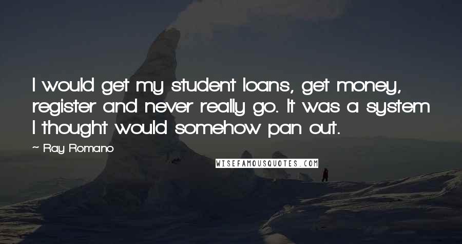Ray Romano Quotes: I would get my student loans, get money, register and never really go. It was a system I thought would somehow pan out.