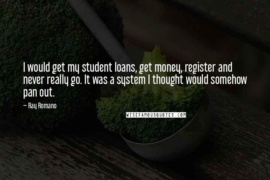 Ray Romano Quotes: I would get my student loans, get money, register and never really go. It was a system I thought would somehow pan out.
