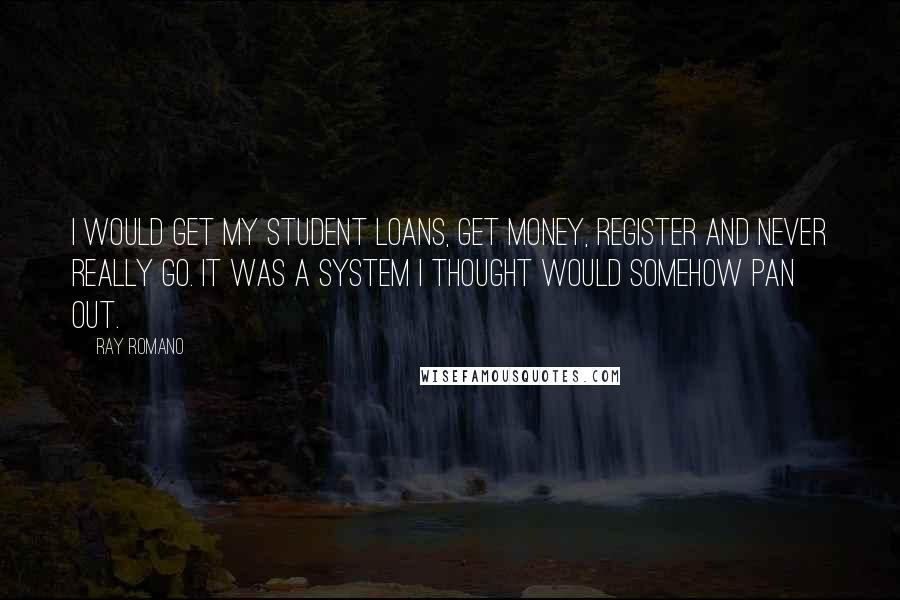 Ray Romano Quotes: I would get my student loans, get money, register and never really go. It was a system I thought would somehow pan out.