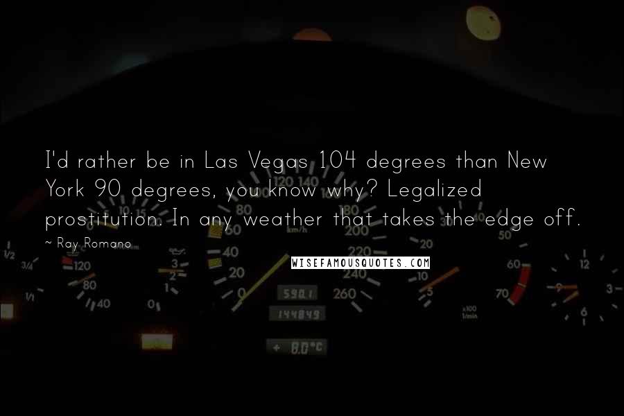 Ray Romano Quotes: I'd rather be in Las Vegas 104 degrees than New York 90 degrees, you know why? Legalized prostitution. In any weather that takes the edge off.