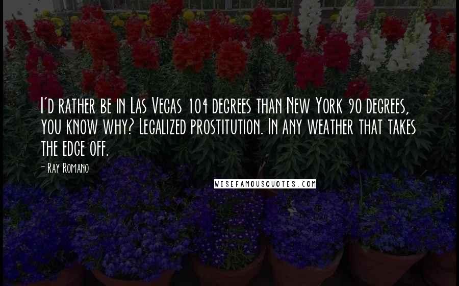 Ray Romano Quotes: I'd rather be in Las Vegas 104 degrees than New York 90 degrees, you know why? Legalized prostitution. In any weather that takes the edge off.