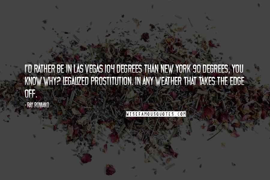 Ray Romano Quotes: I'd rather be in Las Vegas 104 degrees than New York 90 degrees, you know why? Legalized prostitution. In any weather that takes the edge off.