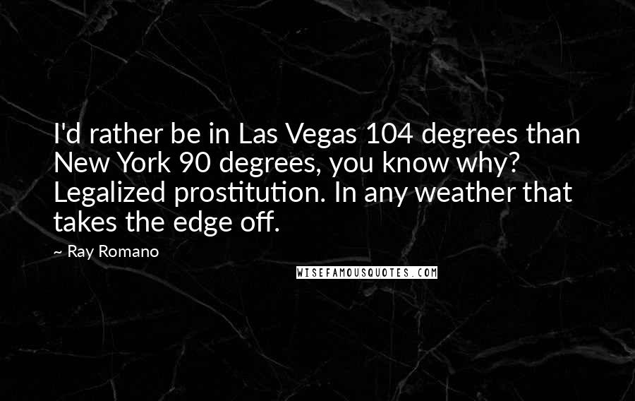 Ray Romano Quotes: I'd rather be in Las Vegas 104 degrees than New York 90 degrees, you know why? Legalized prostitution. In any weather that takes the edge off.
