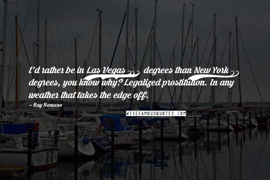 Ray Romano Quotes: I'd rather be in Las Vegas 104 degrees than New York 90 degrees, you know why? Legalized prostitution. In any weather that takes the edge off.