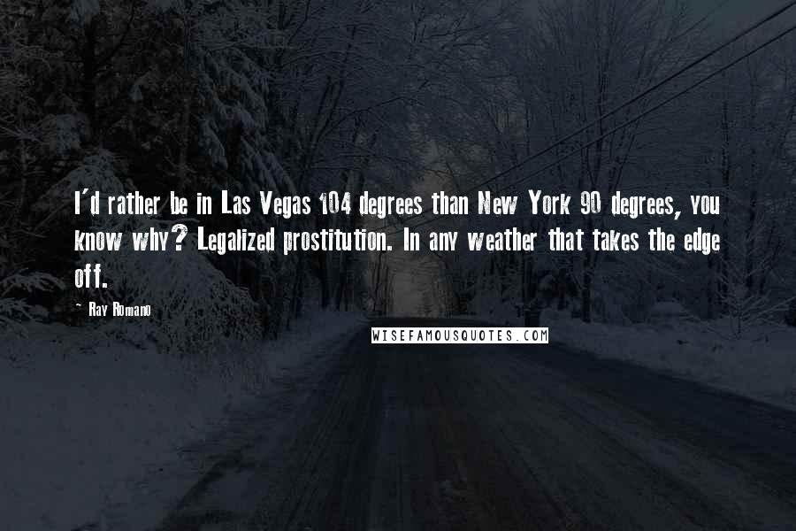 Ray Romano Quotes: I'd rather be in Las Vegas 104 degrees than New York 90 degrees, you know why? Legalized prostitution. In any weather that takes the edge off.