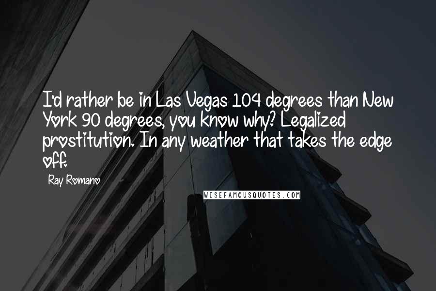 Ray Romano Quotes: I'd rather be in Las Vegas 104 degrees than New York 90 degrees, you know why? Legalized prostitution. In any weather that takes the edge off.