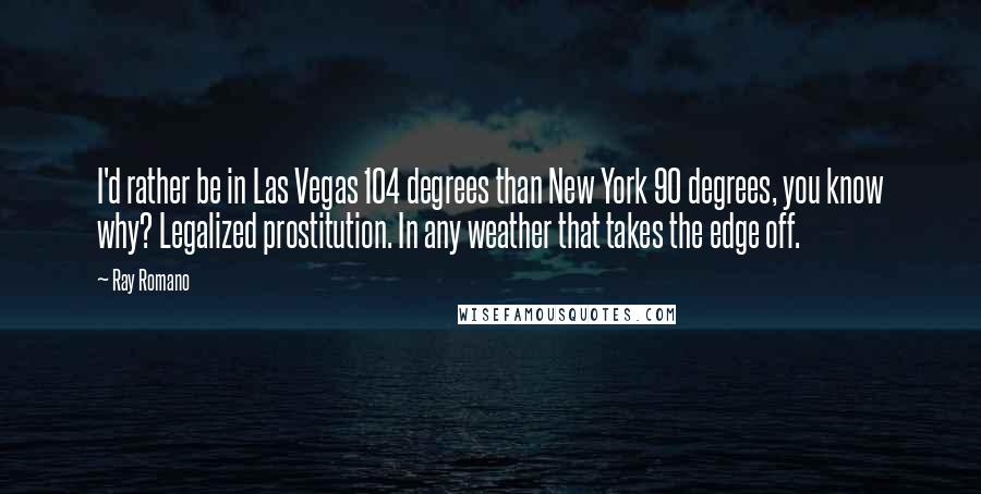 Ray Romano Quotes: I'd rather be in Las Vegas 104 degrees than New York 90 degrees, you know why? Legalized prostitution. In any weather that takes the edge off.