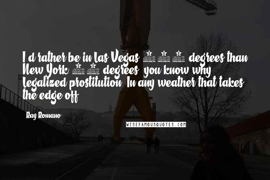 Ray Romano Quotes: I'd rather be in Las Vegas 104 degrees than New York 90 degrees, you know why? Legalized prostitution. In any weather that takes the edge off.