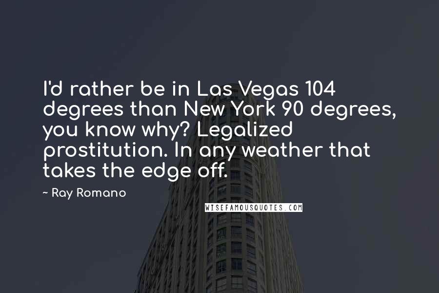 Ray Romano Quotes: I'd rather be in Las Vegas 104 degrees than New York 90 degrees, you know why? Legalized prostitution. In any weather that takes the edge off.