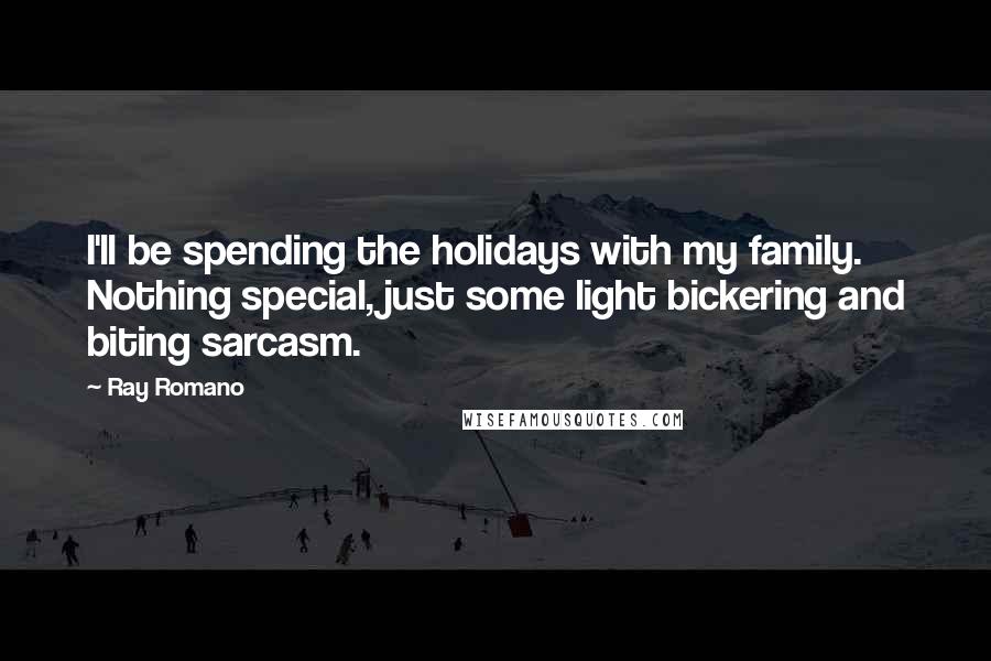 Ray Romano Quotes: I'll be spending the holidays with my family. Nothing special, just some light bickering and biting sarcasm.