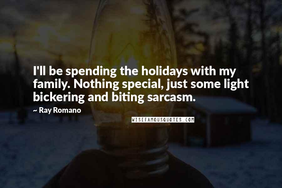 Ray Romano Quotes: I'll be spending the holidays with my family. Nothing special, just some light bickering and biting sarcasm.
