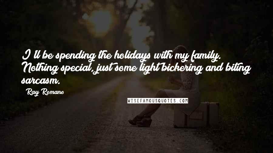 Ray Romano Quotes: I'll be spending the holidays with my family. Nothing special, just some light bickering and biting sarcasm.