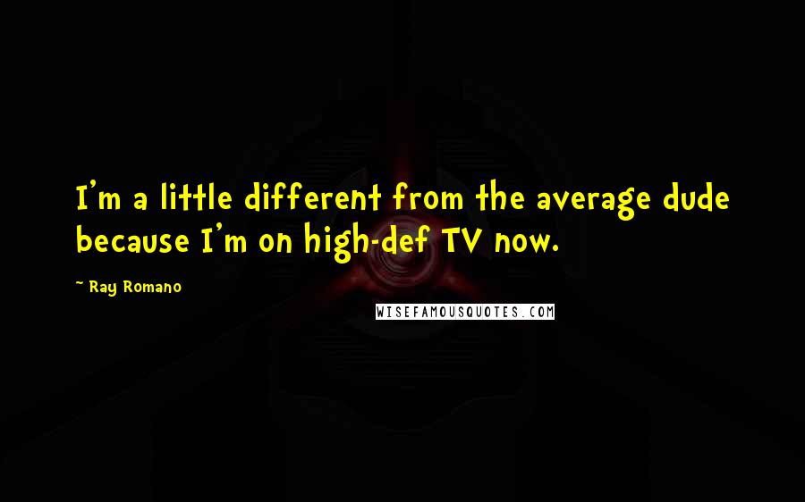 Ray Romano Quotes: I'm a little different from the average dude because I'm on high-def TV now.