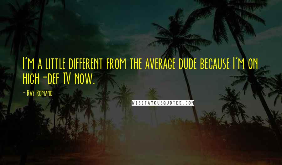 Ray Romano Quotes: I'm a little different from the average dude because I'm on high-def TV now.