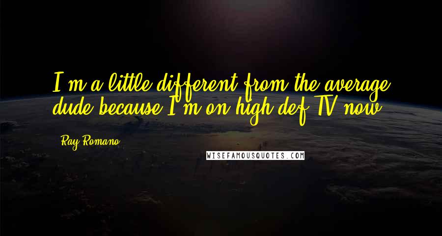 Ray Romano Quotes: I'm a little different from the average dude because I'm on high-def TV now.