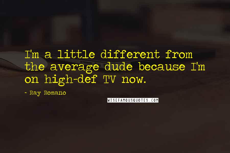 Ray Romano Quotes: I'm a little different from the average dude because I'm on high-def TV now.