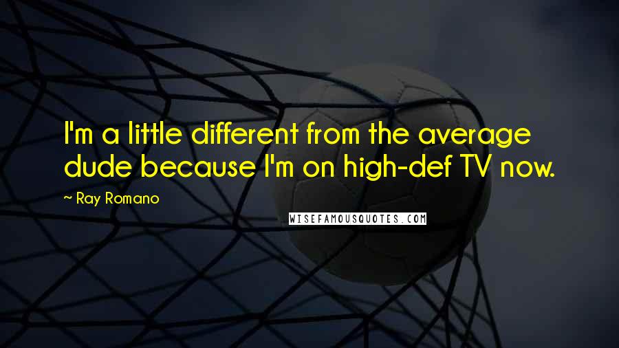 Ray Romano Quotes: I'm a little different from the average dude because I'm on high-def TV now.