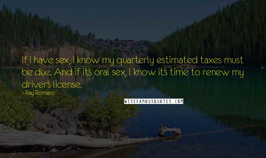 Ray Romano Quotes: If I have sex, I know my quarterly estimated taxes must be due. And if it's oral sex, I know it's time to renew my driver's license.