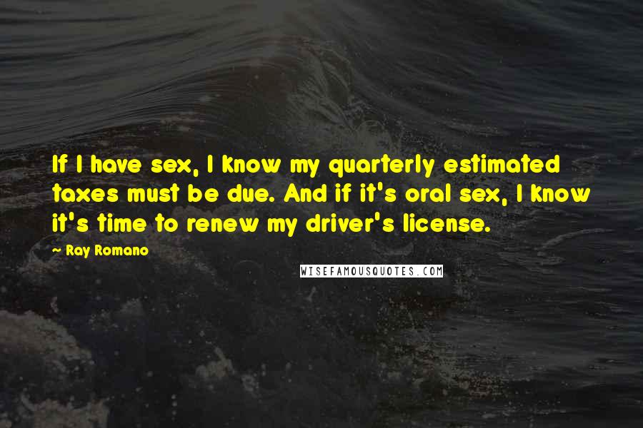 Ray Romano Quotes: If I have sex, I know my quarterly estimated taxes must be due. And if it's oral sex, I know it's time to renew my driver's license.