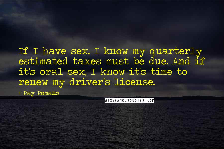 Ray Romano Quotes: If I have sex, I know my quarterly estimated taxes must be due. And if it's oral sex, I know it's time to renew my driver's license.