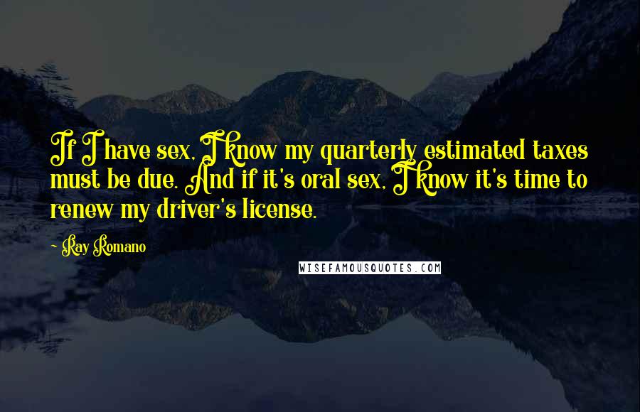 Ray Romano Quotes: If I have sex, I know my quarterly estimated taxes must be due. And if it's oral sex, I know it's time to renew my driver's license.