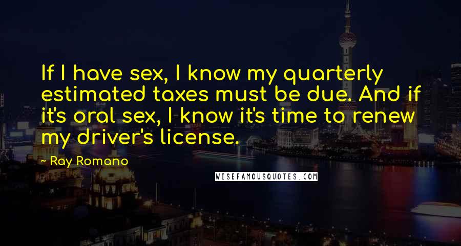 Ray Romano Quotes: If I have sex, I know my quarterly estimated taxes must be due. And if it's oral sex, I know it's time to renew my driver's license.