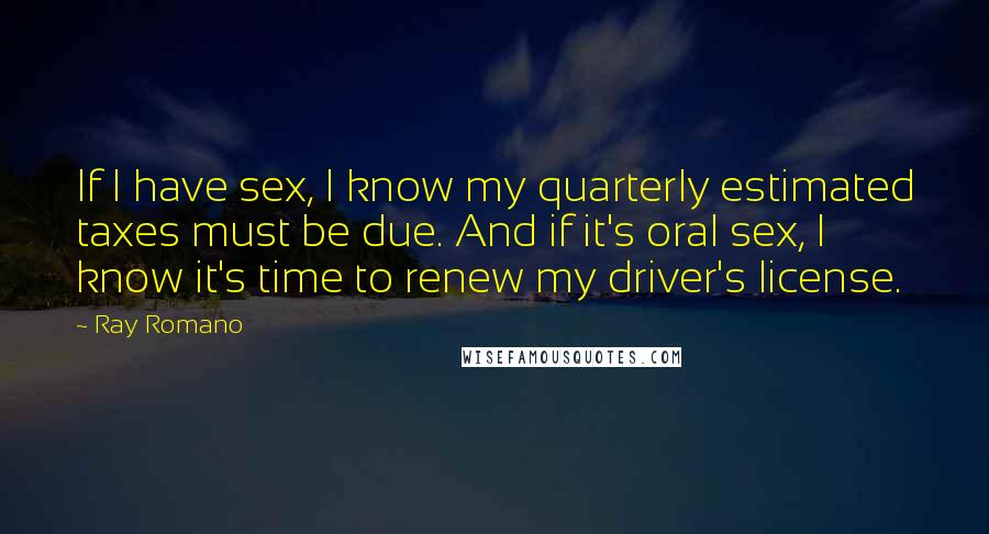 Ray Romano Quotes: If I have sex, I know my quarterly estimated taxes must be due. And if it's oral sex, I know it's time to renew my driver's license.