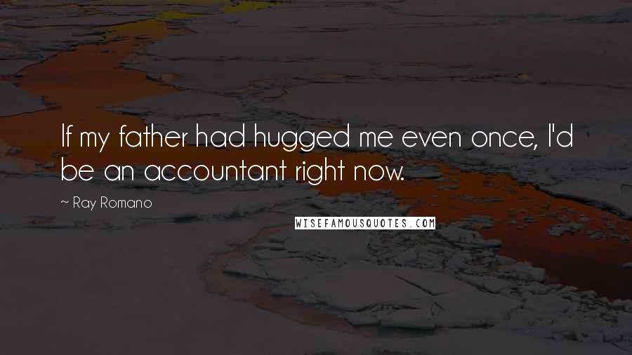 Ray Romano Quotes: If my father had hugged me even once, I'd be an accountant right now.