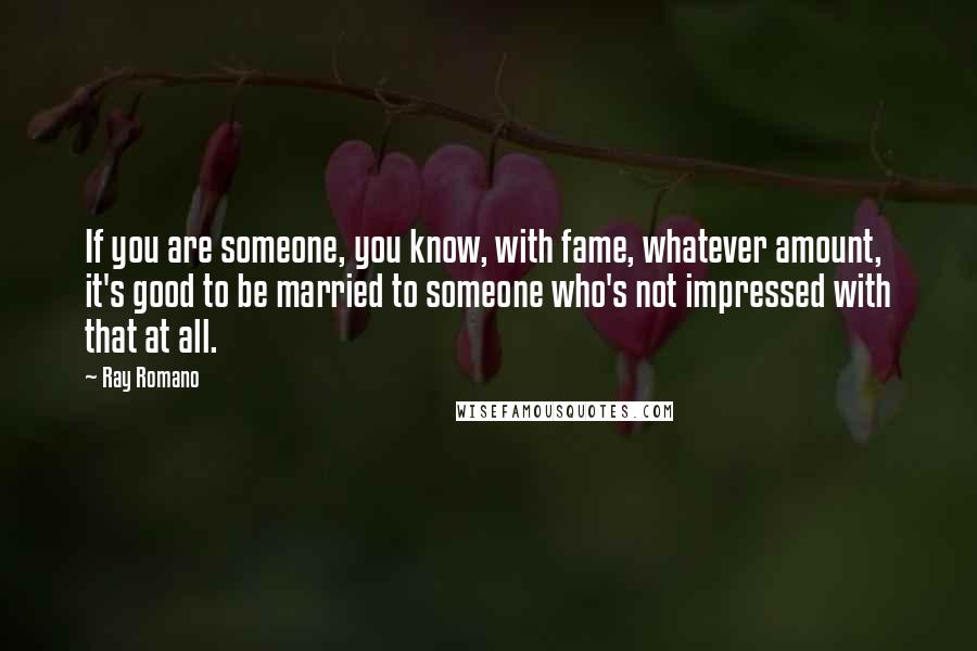 Ray Romano Quotes: If you are someone, you know, with fame, whatever amount, it's good to be married to someone who's not impressed with that at all.