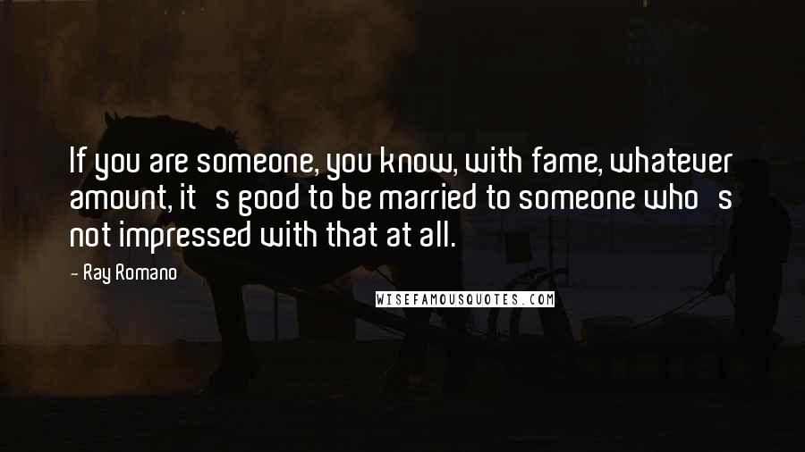 Ray Romano Quotes: If you are someone, you know, with fame, whatever amount, it's good to be married to someone who's not impressed with that at all.