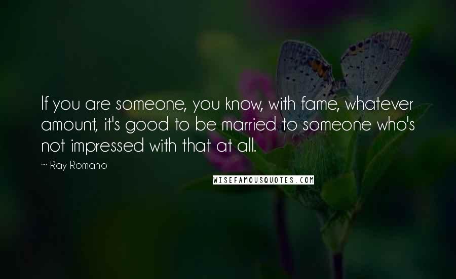 Ray Romano Quotes: If you are someone, you know, with fame, whatever amount, it's good to be married to someone who's not impressed with that at all.