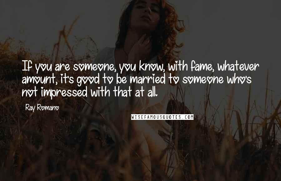 Ray Romano Quotes: If you are someone, you know, with fame, whatever amount, it's good to be married to someone who's not impressed with that at all.