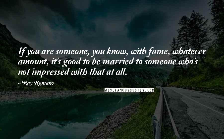 Ray Romano Quotes: If you are someone, you know, with fame, whatever amount, it's good to be married to someone who's not impressed with that at all.