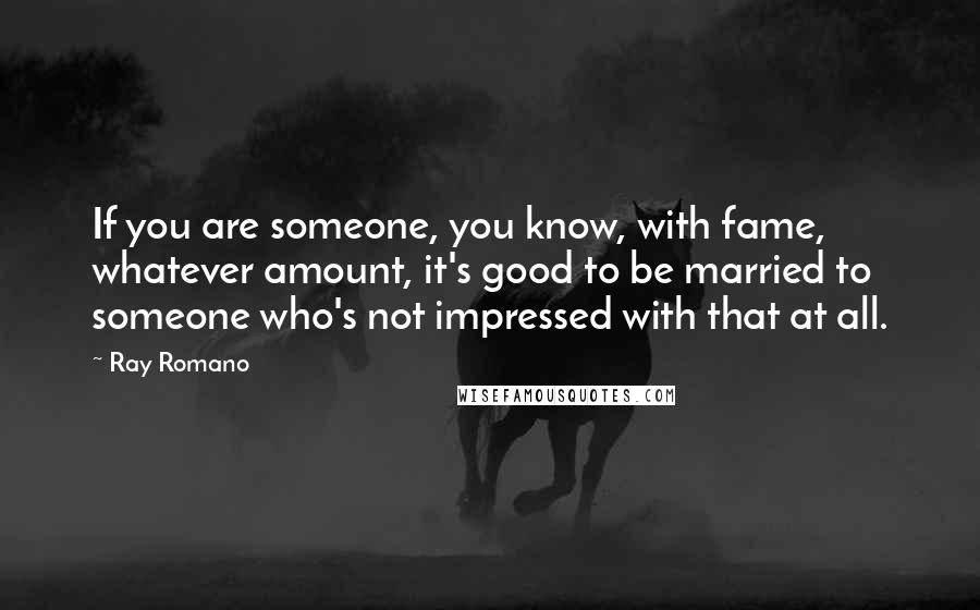 Ray Romano Quotes: If you are someone, you know, with fame, whatever amount, it's good to be married to someone who's not impressed with that at all.