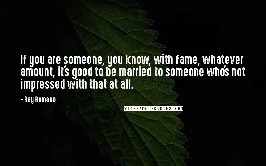 Ray Romano Quotes: If you are someone, you know, with fame, whatever amount, it's good to be married to someone who's not impressed with that at all.