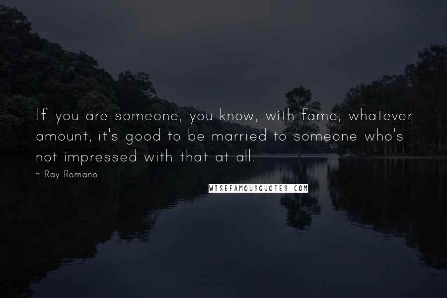 Ray Romano Quotes: If you are someone, you know, with fame, whatever amount, it's good to be married to someone who's not impressed with that at all.