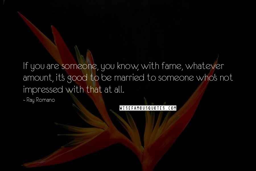 Ray Romano Quotes: If you are someone, you know, with fame, whatever amount, it's good to be married to someone who's not impressed with that at all.
