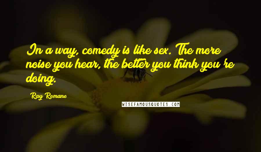 Ray Romano Quotes: In a way, comedy is like sex. The more noise you hear, the better you think you're doing.