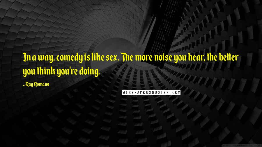 Ray Romano Quotes: In a way, comedy is like sex. The more noise you hear, the better you think you're doing.