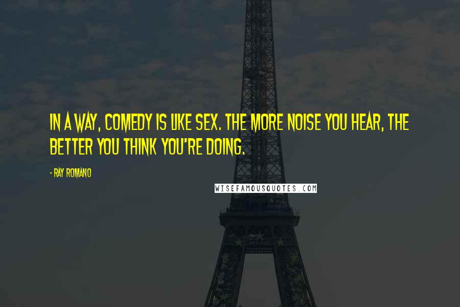 Ray Romano Quotes: In a way, comedy is like sex. The more noise you hear, the better you think you're doing.