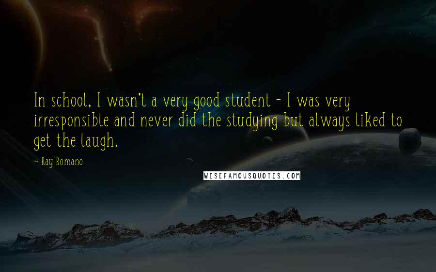 Ray Romano Quotes: In school, I wasn't a very good student - I was very irresponsible and never did the studying but always liked to get the laugh.