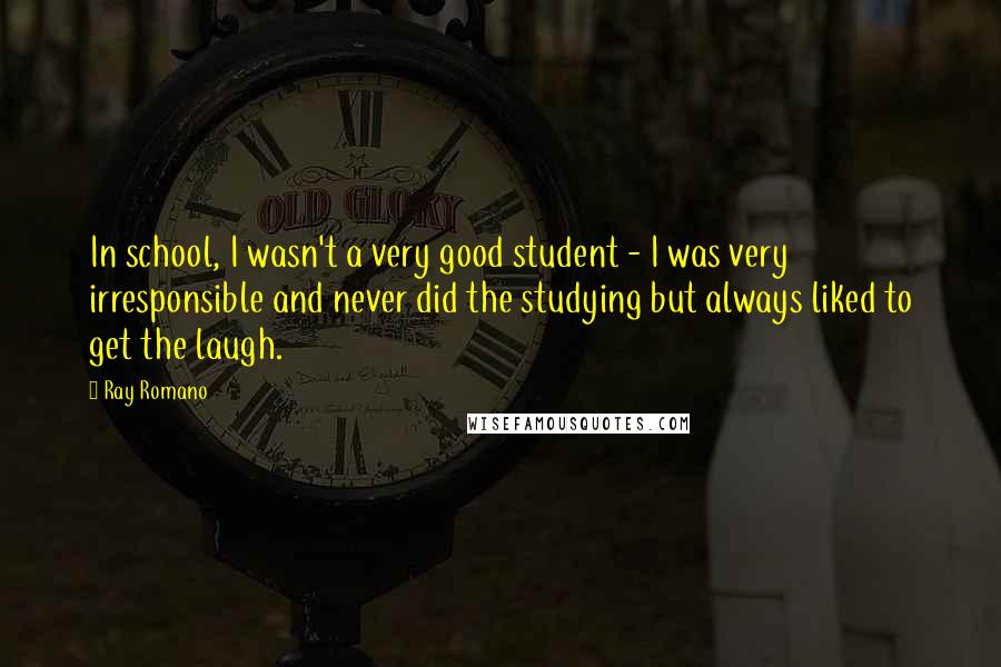 Ray Romano Quotes: In school, I wasn't a very good student - I was very irresponsible and never did the studying but always liked to get the laugh.