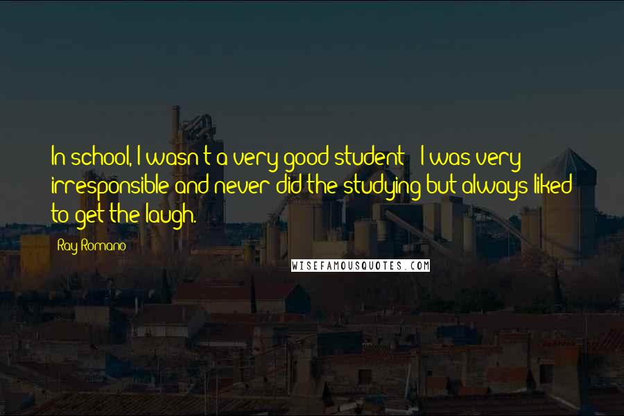 Ray Romano Quotes: In school, I wasn't a very good student - I was very irresponsible and never did the studying but always liked to get the laugh.