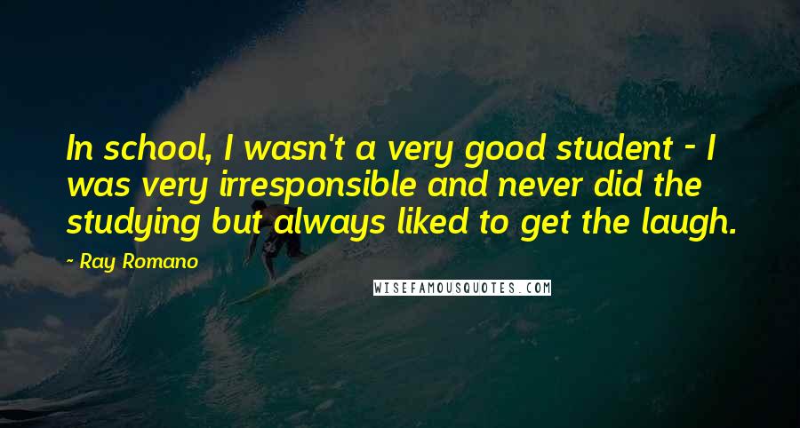 Ray Romano Quotes: In school, I wasn't a very good student - I was very irresponsible and never did the studying but always liked to get the laugh.