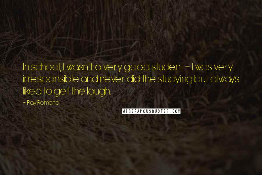 Ray Romano Quotes: In school, I wasn't a very good student - I was very irresponsible and never did the studying but always liked to get the laugh.