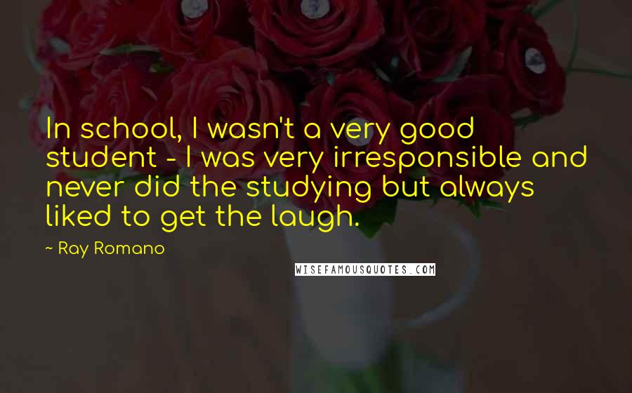 Ray Romano Quotes: In school, I wasn't a very good student - I was very irresponsible and never did the studying but always liked to get the laugh.