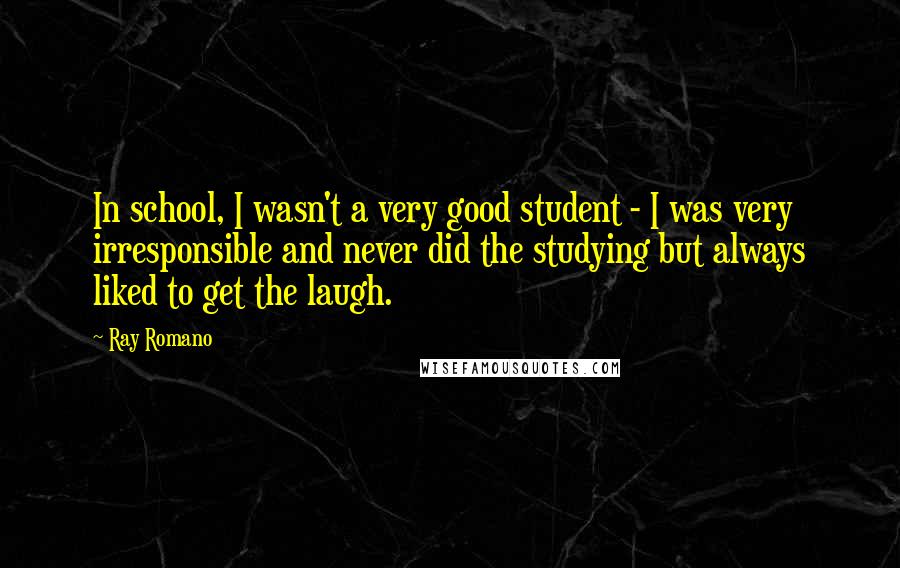 Ray Romano Quotes: In school, I wasn't a very good student - I was very irresponsible and never did the studying but always liked to get the laugh.