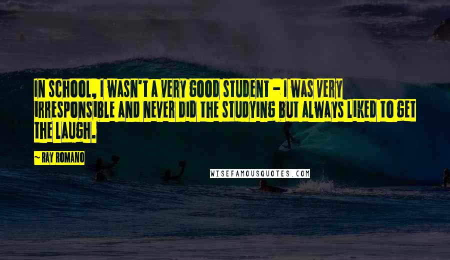 Ray Romano Quotes: In school, I wasn't a very good student - I was very irresponsible and never did the studying but always liked to get the laugh.